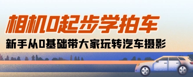 相机0起步学拍车:新手从0基础带大家玩转汽车摄影(18节课)-淘金日记