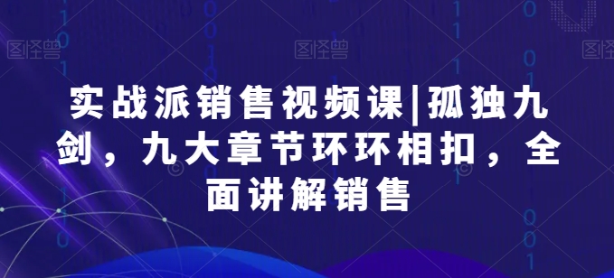 实战派销售视频课|孤独九剑，九大章节环环相扣，全面讲解销售-淘金日记