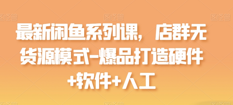 最新闲鱼系列课,店群无货源模式-爆品打造硬件+软件+人工-淘金日记
