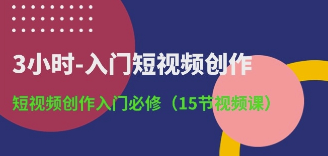 3小时-入门短视频创作：短视频创作入门必修(15节视频课)-淘金日记