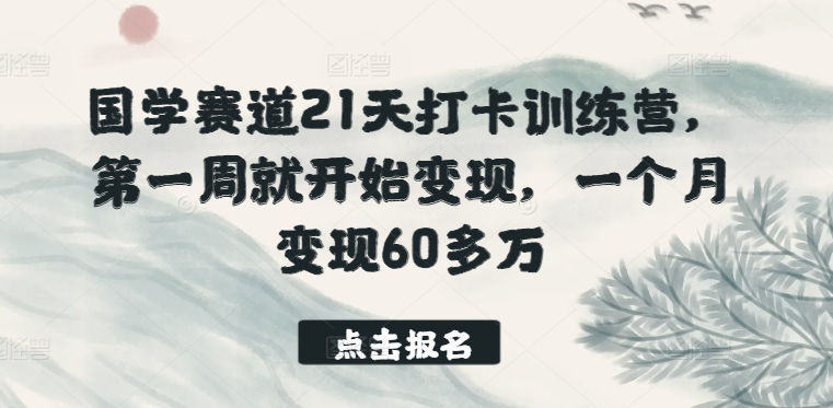 国学赛道21天打卡训练营,第一周就开始变现,一个月变现60多万-淘金日记