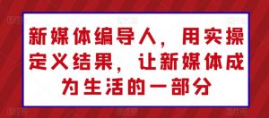 新媒体编导人,用实操定义结果,让新媒体成为生活的一部分-淘金日记