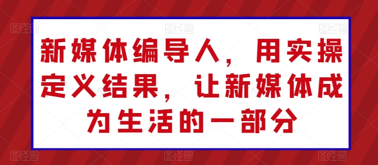新媒体编导人,用实操定义结果,让新媒体成为生活的一部分-淘金日记