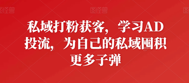 私域打粉获客，学习AD投流，为自己的私域囤积更多子弹-淘金日记