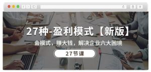 27种盈利模式【新版】会模式,赚大钱,解决企业六大困境 (27节课)-淘金日记