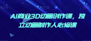 AI商业3D动画创作课,独立动画制作人必修课-淘金日记