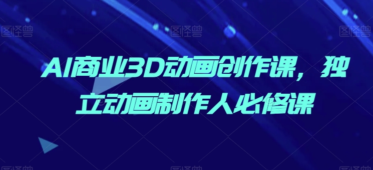 AI商业3D动画创作课,独立动画制作人必修课-淘金日记