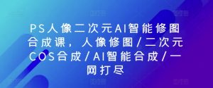 PS人像二次元AI智能修图合成课,人像修图/二次元COS合成/AI智能合成/一网打尽-淘金日记