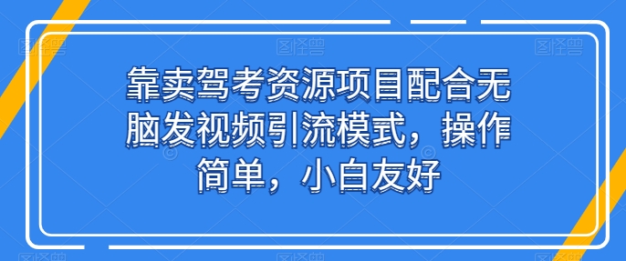 靠卖驾考资源项目配合无脑发视频引流模式,操作简单,小白友好【揭秘】-淘金日记