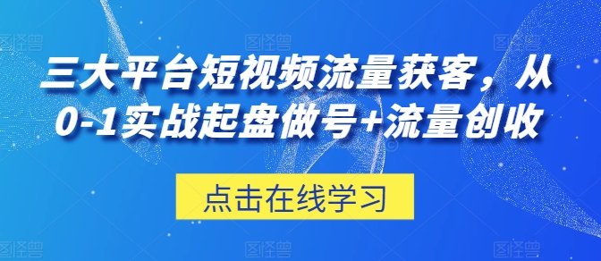 三大平台短视频流量获客，从0-1实战起盘做号+流量创收-淘金日记