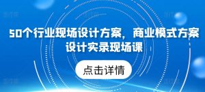 50个行业现场设计方案，​商业模式方案设计实录现场课-淘金日记