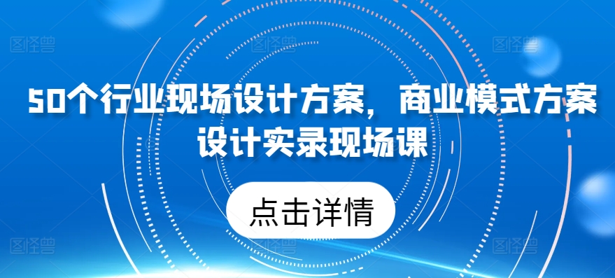 50个行业现场设计方案，​商业模式方案设计实录现场课-淘金日记
