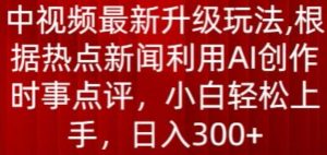 中视频最新升级玩法，根据热点新闻利用AI创作时事点评，日入300+【揭秘】-淘金日记