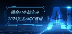 掘金AI商战宝典-系统班:2024掘金AIGC课程(30节视频课)-淘金日记