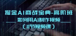 掘金AI商战宝典-高阶班:如何用AI制作视频(11节视频课)-淘金日记