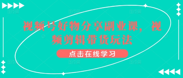 视频号好物分享副业课，视频剪辑带货玩法-淘金日记