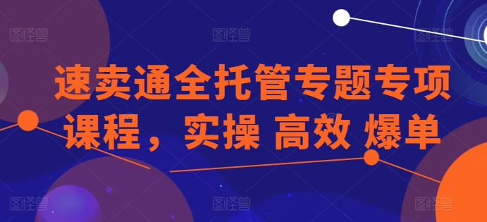 速卖通全托管专题专项课程,实操 高效 爆单-淘金日记