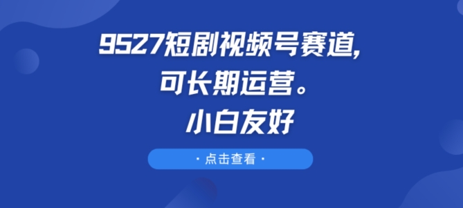 9527短剧视频号赛道,可长期运营,小白友好【揭秘】-淘金日记