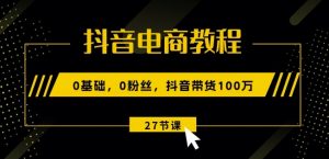 抖音电商教程：0基础，0粉丝，抖音带货100w(27节视频课)-淘金日记