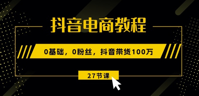抖音电商教程：0基础，0粉丝，抖音带货100w(27节视频课)-淘金日记
