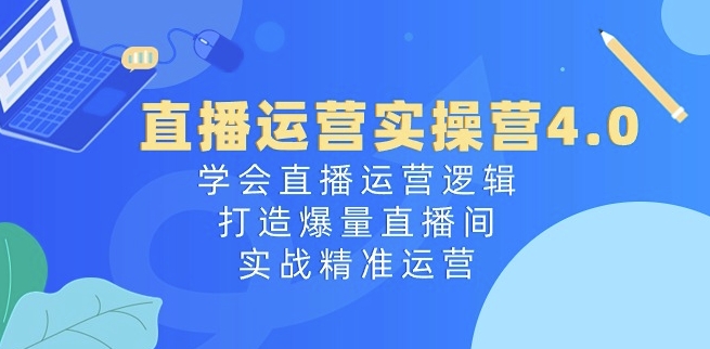直播运营实操营4.0：学会直播运营逻辑，打造爆量直播间，实战精准运营-淘金日记