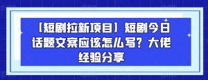 【短剧拉新项目】短剧今日话题文案应该怎么写？大佬经验分享-淘金日记