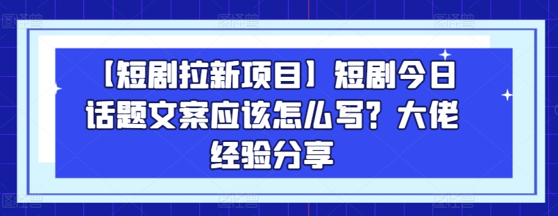 【短剧拉新项目】短剧今日话题文案应该怎么写？大佬经验分享-淘金日记