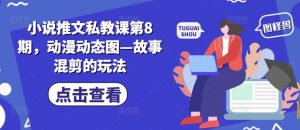 小说推文私教课第8期，动漫动态图—故事混剪的玩法-淘金日记