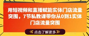 用短视频和直播赋能实体门店流量突围,7节私教课带你从0到1实体门店流量突围-淘金日记