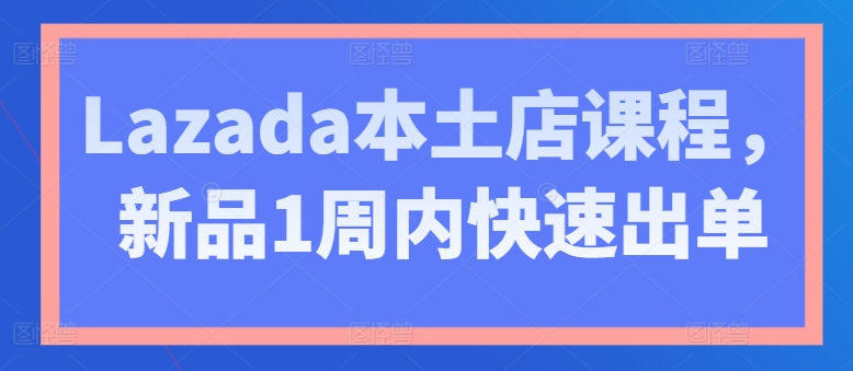Lazada本土店课程，新品1周内快速出单-淘金日记