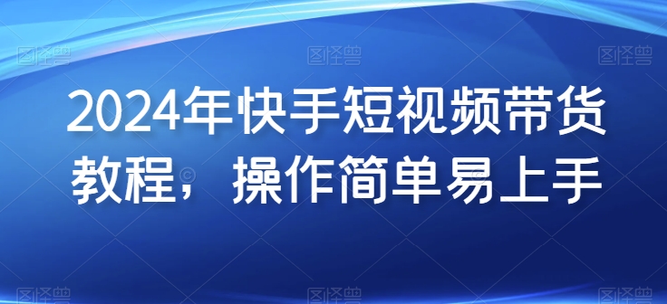 2024年快手短视频带货教程，操作简单易上手-淘金日记