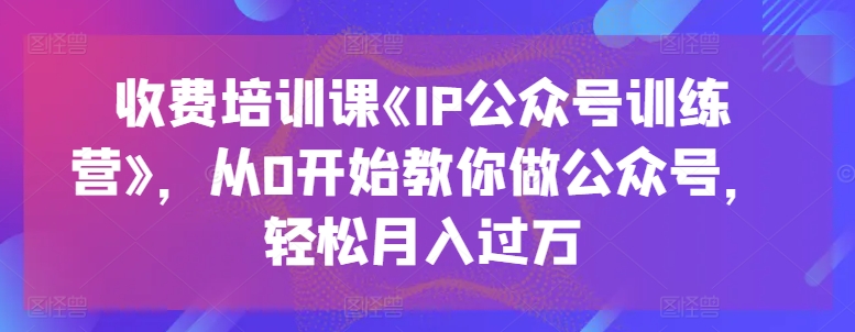 收费培训课《IP公众号训练营》,从0开始教你做公众号,轻松月入过万-淘金日记