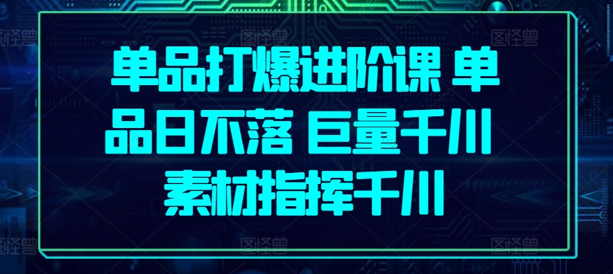 单品打爆进阶课 单品日不落 巨量千川 素材指挥千川-淘金日记