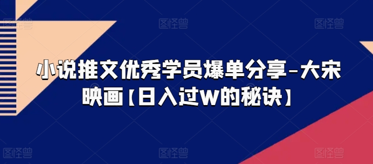 小说推文优秀学员爆单分享-大宋映画【日入过W的秘诀】-淘金日记