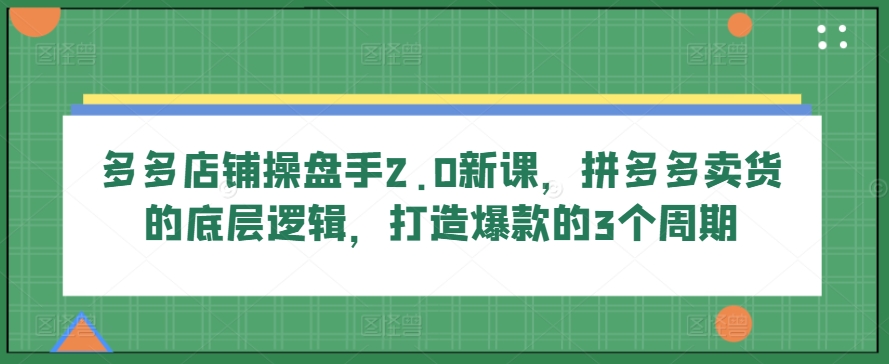 多多店铺操盘手2.0新课，拼多多卖货的底层逻辑，打造爆款的3个周期-淘金日记