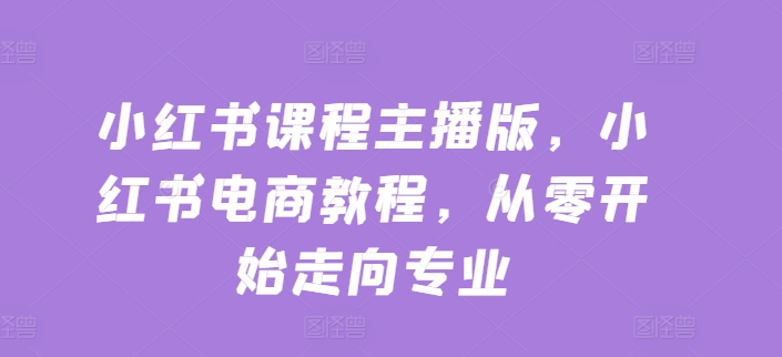 小红书课程主播版,小红书电商教程,从零开始走向专业-淘金日记