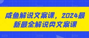 咸鱼解说文案课,2024最新最全解说类文案课-淘金日记