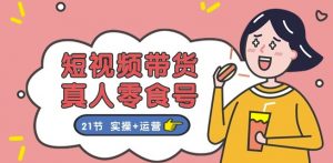 短视频带货&真人零食号:更全面的零食带货教程:21节 实操+运营-淘金日记