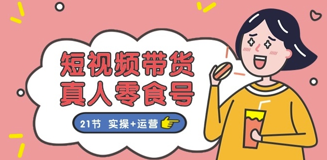 短视频带货&真人零食号:更全面的零食带货教程:21节 实操+运营-淘金日记