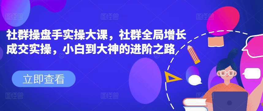 社群操盘手实操大课，社群全局增长成交实操，小白到大神的进阶之路-淘金日记