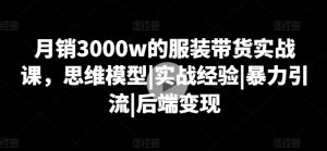 月销3000w的服装带货实战课,思维模型|实战经验|暴力引流|后端变现-淘金日记