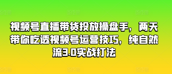 视频号直播带货投放操盘手,两天带你吃透视频号运营技巧,纯自然流3.0实战打法-淘金日记