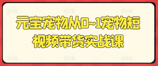 元宝宠物从0~1宠物短视频带货实战课-淘金日记