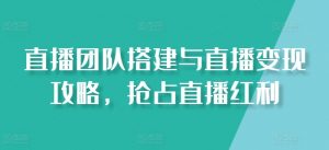直播团队搭建与直播变现攻略,抢占直播红利-淘金日记