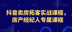 抖音卖房拓客实战课程,房产经纪人专属课程-淘金日记