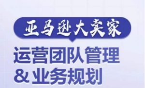 亚马逊大卖家-运营团队管理&业务规划,为你揭秘如何打造超强实力的运营团队-淘金日记