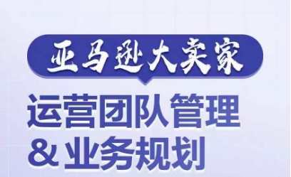 亚马逊大卖家-运营团队管理&业务规划,为你揭秘如何打造超强实力的运营团队-淘金日记