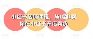 小红书店铺课程，从0到1教你在小红书开店卖货-淘金日记