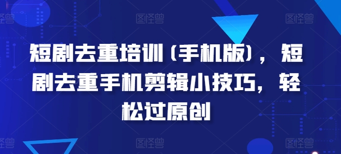 短剧去重培训(手机版)，短剧去重手机剪辑小技巧，轻松过原创-淘金日记