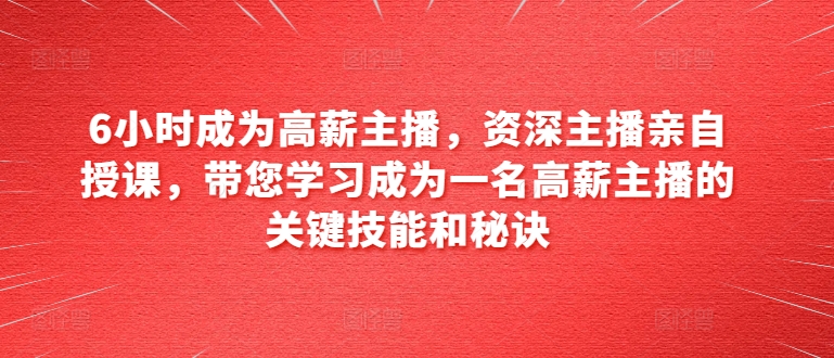 6小时成为高薪主播,资深主播亲自授课,带您学习成为一名高薪主播的关键技能和秘诀-淘金日记